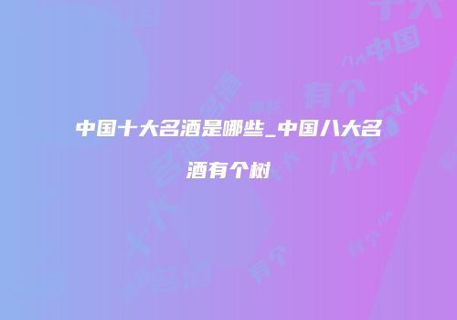 中国十大名酒是哪些_中国八大名酒有个树