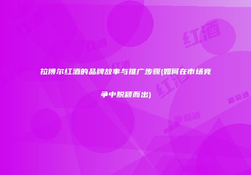 拉博尔红酒的品牌故事与推广步骤(如何在市场竞争中脱颖而出)