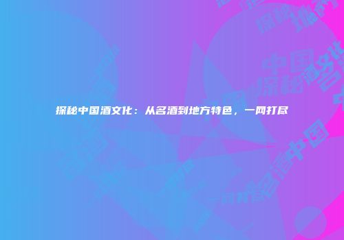 探秘中国酒文化：从名酒到地方特色，一网打尽