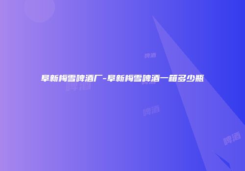 阜新梅雪啤酒厂-阜新梅雪啤酒一箱多少瓶