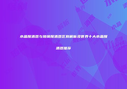水晶醒酒器与玻璃醒酒器区别解析及世界十大水晶醒酒器推荐