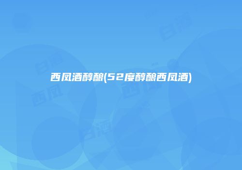 西凤酒醇酿(52度醇酿西凤酒)