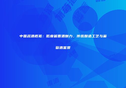 中国名酒概览：低度酱香酒魅力、传统酿造工艺与葡萄酒鉴赏