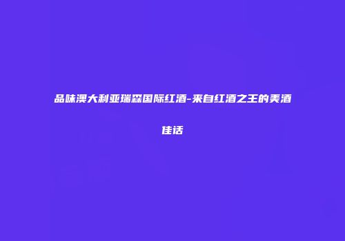 品味澳大利亚瑞森国际红酒-来自红酒之王的美酒佳话