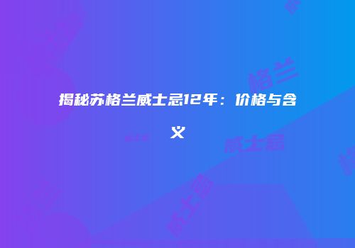 揭秘苏格兰威士忌12年：价格与含义