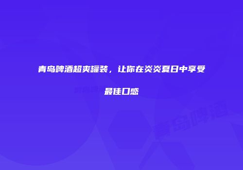 青岛啤酒超爽罐装，让你在炎炎夏日中享受最佳口感