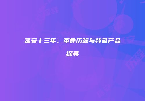 延安十三年：革命历程与特色产品探寻