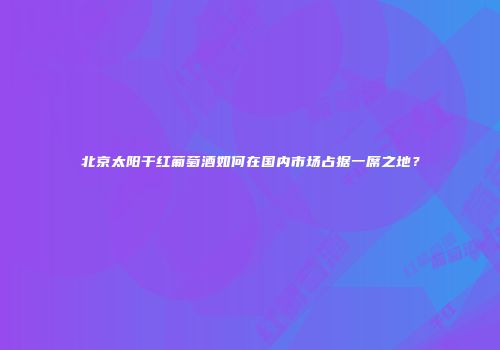 北京太阳干红葡萄酒如何在国内市场占据一席之地？