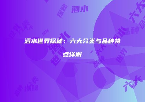 酒水世界探秘：六大分类与品种特点详解