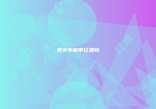乘火车能带红酒吗