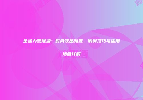 金汤力鸡尾酒：时尚饮品新宠，调制技巧与适用场合详解