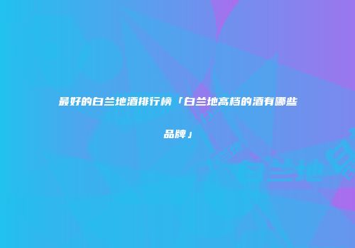 最好的白兰地酒排行榜「白兰地高档的酒有哪些品牌」