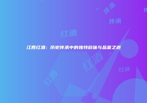 江西红酒：历史传承中的独特韵味与品鉴之道