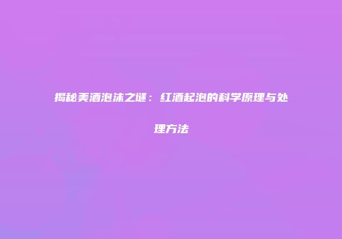 揭秘美酒泡沫之谜：红酒起泡的科学原理与处理方法