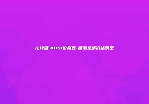 沱牌酒3000价格表-董酒全部价格表图
