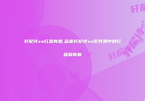 轩尼诗xo红盒青瓶,品鉴轩尼诗xo系列酒中的红盒和青瓶