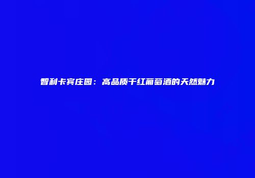 智利卡宾庄园：高品质干红葡萄酒的天然魅力