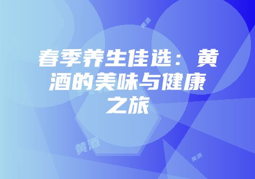 春季养生佳选：黄酒的美味与健康之旅