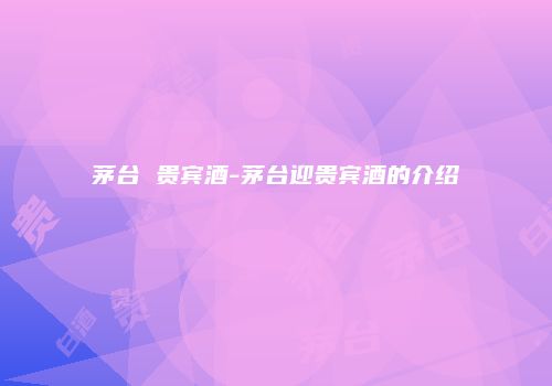 茅台 贵宾酒-茅台迎贵宾酒的介绍