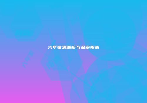 六年家酒解析与品鉴指南
