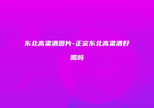 东北高粱酒图片-正宗东北高粱酒好喝吗