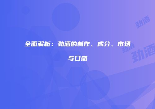 全面解析：劲酒的制作、成分、市场与口感