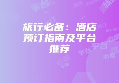 旅行必备：酒店预订指南及平台推荐