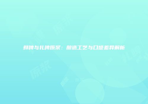 鲜啤与扎啤原浆：酿造工艺与口感差异解析