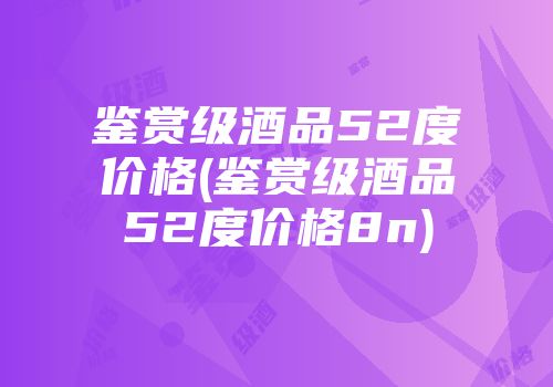 鉴赏级酒品52度价格(鉴赏级酒品52度价格8n)
