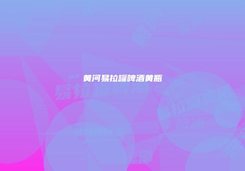 黄河易拉罐啤酒黄瓶