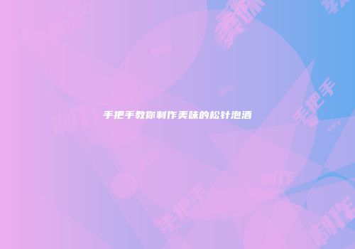 手把手教你制作美味的松针泡酒