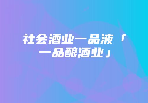 社会酒业一品液「一品酿酒业」