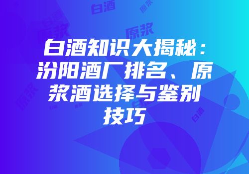 白酒知识大揭秘：汾阳酒厂排名、原浆酒选择与鉴别技巧