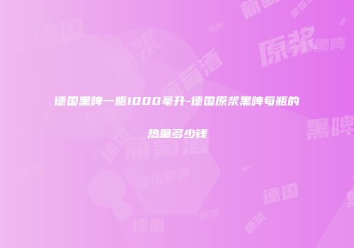 德国黑啤一瓶1000毫升-德国原浆黑啤每瓶的热量多少钱
