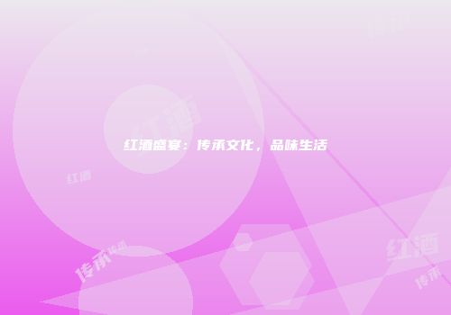 红酒盛宴：传承文化，品味生活