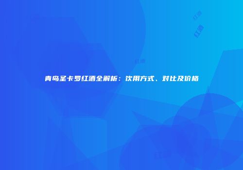 青岛圣卡罗红酒全解析：饮用方式、对比及价格
