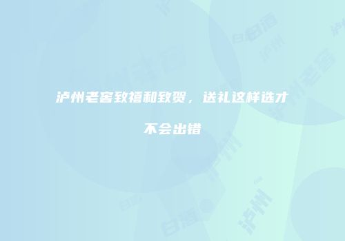 泸州老窖致禧和致贺，送礼这样选才不会出错