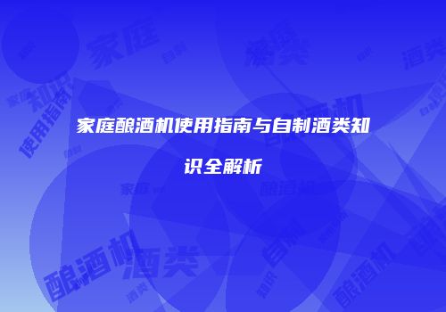 家庭酿酒机使用指南与自制酒类知识全解析