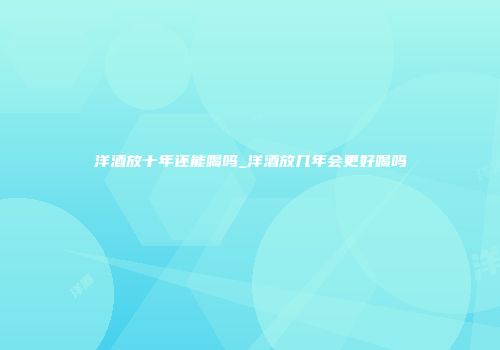洋酒放十年还能喝吗_洋酒放几年会更好喝吗