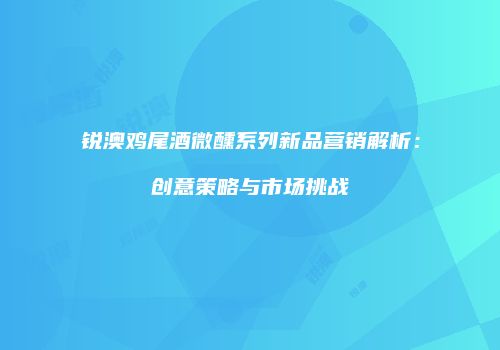 锐澳鸡尾酒微醺系列新品营销解析：创意策略与市场挑战
