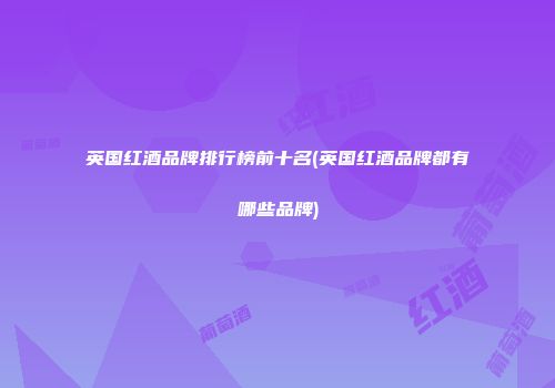 英国红酒品牌排行榜前十名(英国红酒品牌都有哪些品牌)