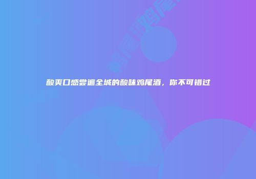 酸爽口感尝遍全城的酸味鸡尾酒，你不可错过