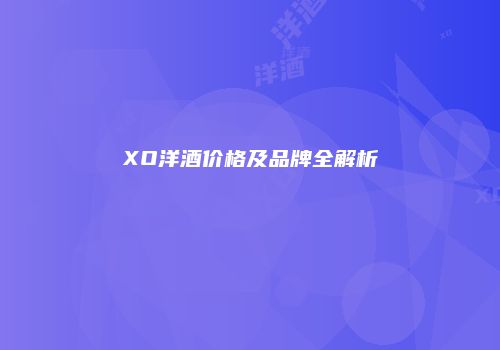 XO洋酒价格及品牌全解析