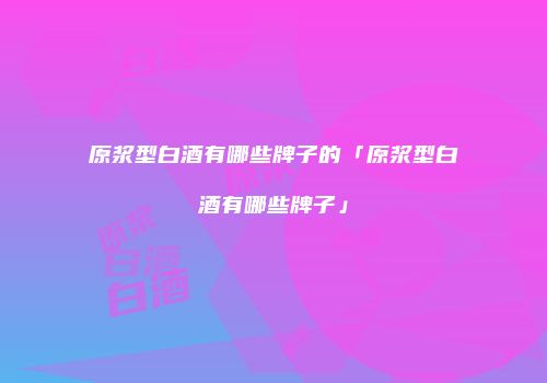 原浆型白酒有哪些牌子的「原浆型白酒有哪些牌子」