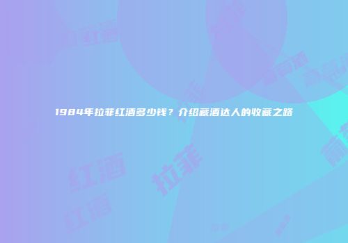 1984年拉菲红酒多少钱？介绍藏酒达人的收藏之路