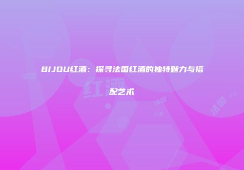 BIJOU红酒：探寻法国红酒的独特魅力与搭配艺术