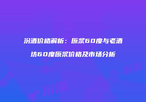 汾酒价格解析：原浆60度与老酒坊60度原浆价格及市场分析