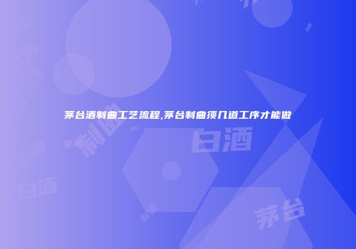 茅台酒制曲工艺流程,茅台制曲须几道工序才能做