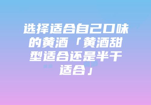 选择适合自己口味的黄酒「黄酒甜型适合还是半干适合」