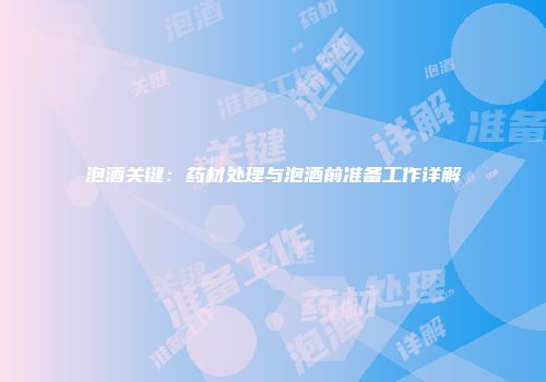 泡酒关键：药材处理与泡酒前准备工作详解